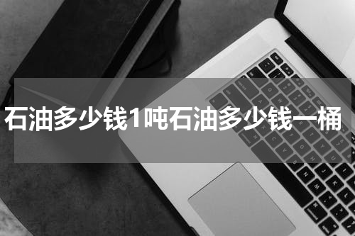 石油多少钱1吨石油多少钱一桶