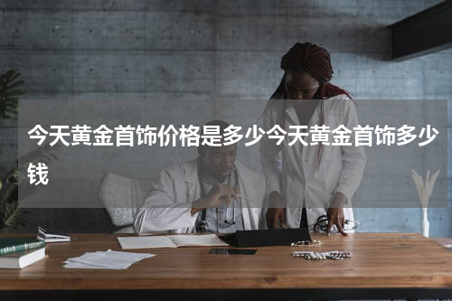 今天黄金首饰价格是多少今天黄金首饰多少钱
