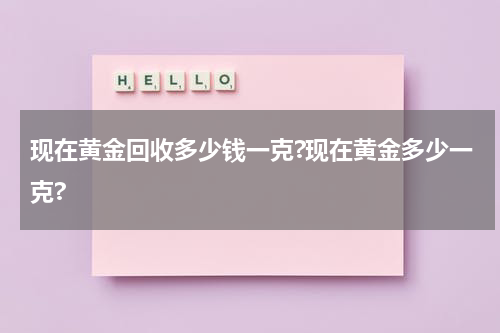 现在黄金回收多少钱一克?现在黄金多少一克?