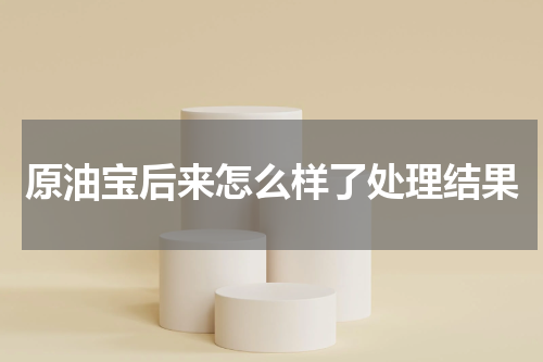 原油宝后来怎么样了处理结果