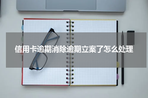 信用卡逾期消除逾期立案了怎么处理