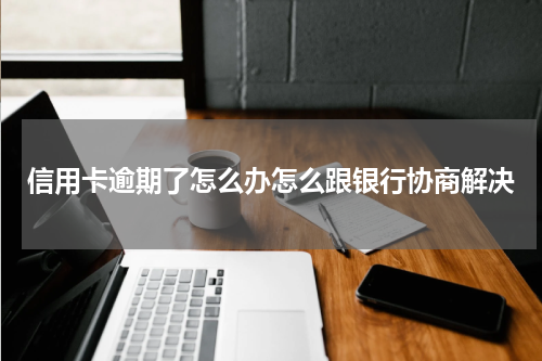 信用卡逾期了怎么办怎么跟银行协商解决