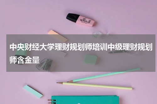 中央财经大学理财规划师培训中级理财规划师含金量