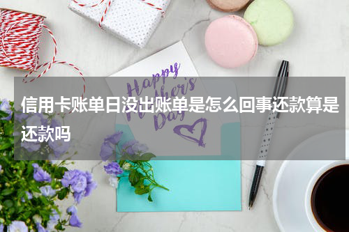 信用卡账单日没出账单是怎么回事还款算是还款吗