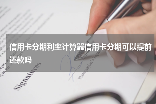 信用卡分期利率计算器信用卡分期可以提前还款吗