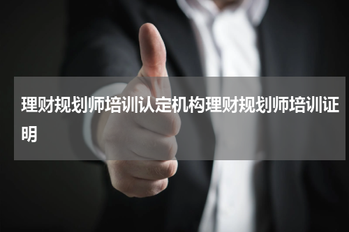 理财规划师培训认定机构理财规划师培训证明