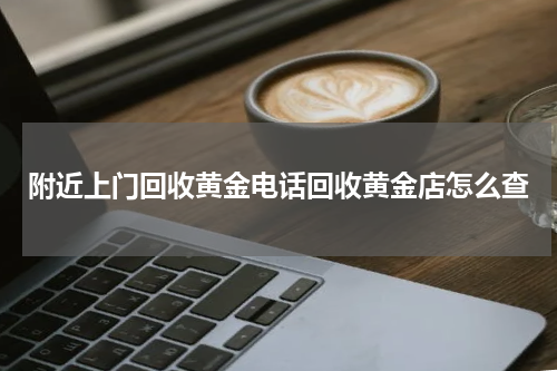 附近上门回收黄金电话回收黄金店怎么查