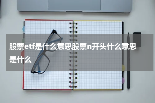 股票etf是什么意思股票n开头什么意思是什么