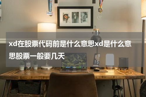 xd在股票代码前是什么意思xd是什么意思股票一般要几天