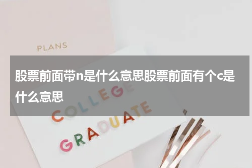 股票前面带n是什么意思股票前面有个c是什么意思