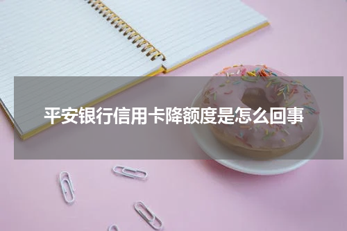 平安银行信用卡降额度是怎么回事