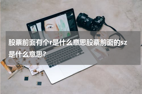 股票前面有个r是什么意思股票前面的sz是什么意思?