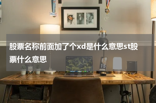 股票名称前面加了个xd是什么意思st股票什么意思