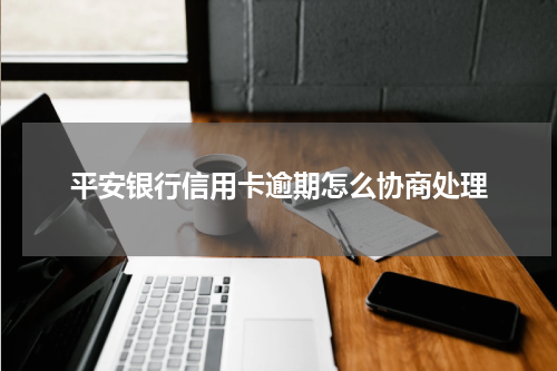 平安银行信用卡逾期怎么协商处理