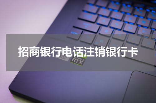 招商银行电话注销银行卡