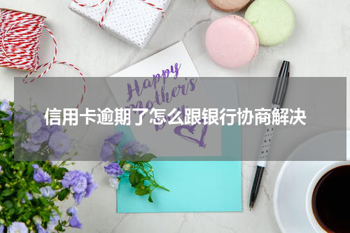 信用卡逾期了怎么跟银行协商解决