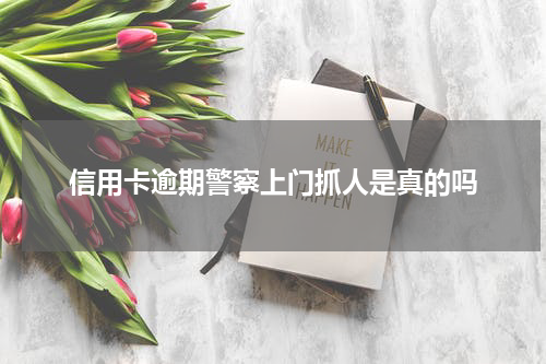 信用卡逾期警察上门抓人是真的吗