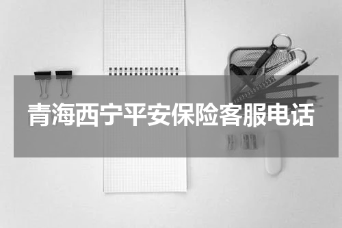 青海西宁平安保险客服电话