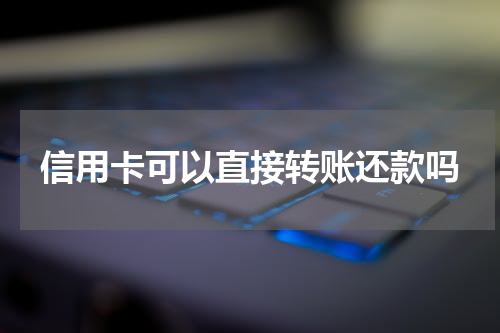 信用卡可以直接转账还款吗