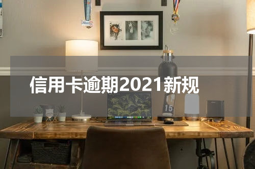 信用卡逾期2021新规