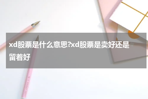 xd股票是什么意思?xd股票是卖好还是留着好