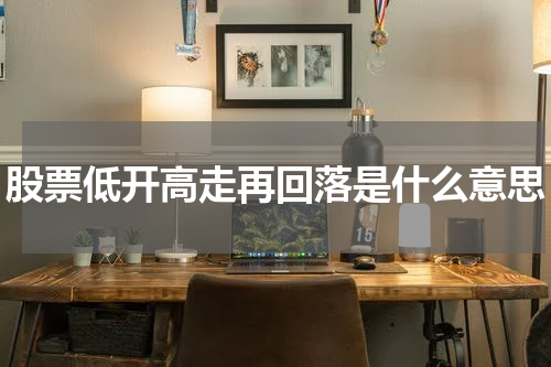 股票低开高走再回落是什么意思