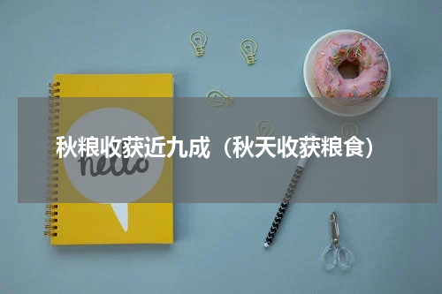 秋粮收获近九成（秋天收获粮食）