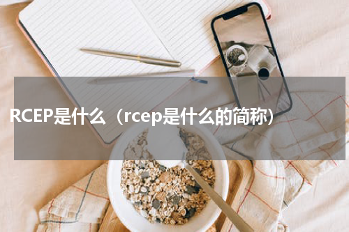 RCEP是什么（rcep是什么的简称）