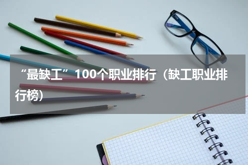 “最缺工”100个职业排行（缺工职业排行榜）