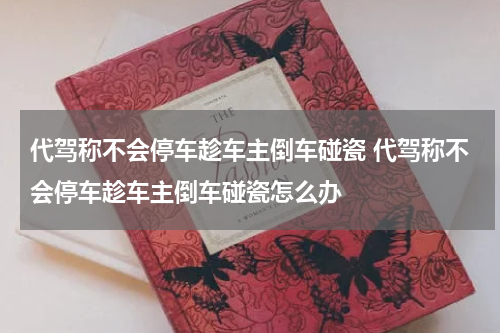 代驾称不会停车趁车主倒车碰瓷 代驾称不会停车趁车主倒车碰瓷怎么办