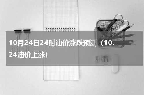 10月24日24时油价涨跌预测（10.24油价上涨）