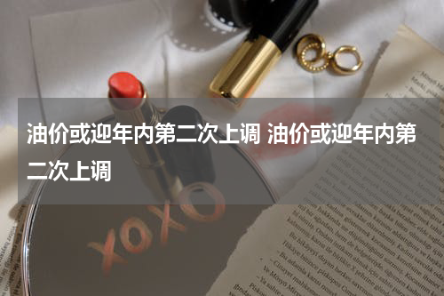 油价或迎年内第二次上调 油价或迎年内第二次上调