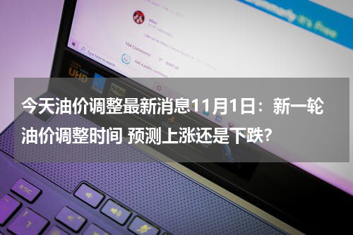 今天油价调整最新消息11月1日：新一轮油价调整时间 预测上涨还是下跌？