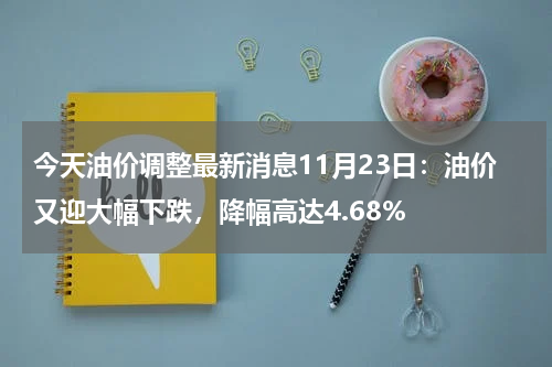 今天油价调整最新消息11月23日：油价又迎大幅下跌，降幅高达4.68%