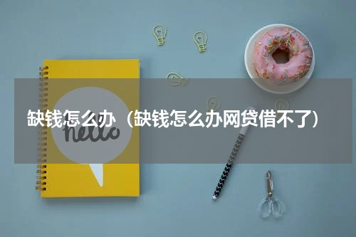 缺钱怎么办（缺钱怎么办网贷借不了）