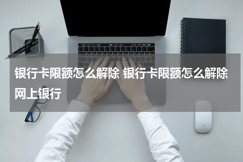 银行卡限额怎么解除 银行卡限额怎么解除网上银行