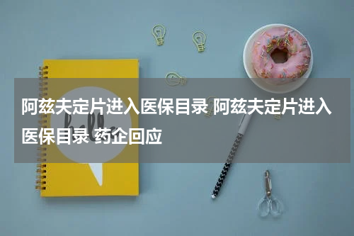 阿兹夫定片进入医保目录 阿兹夫定片进入医保目录 药企回应