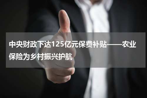 中央财政下达125亿元保费补贴——农业保险为乡村振兴护航