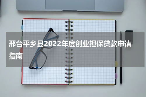 邢台平乡县2022年度创业担保贷款申请指南