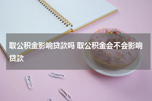 取公积金影响贷款吗 取公积金会不会影响贷款