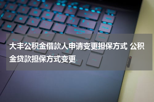 大丰公积金借款人申请变更担保方式 公积金贷款担保方式变更