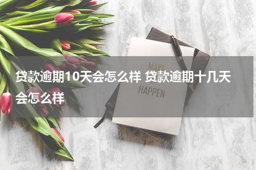 贷款逾期10天会怎么样 贷款逾期十几天会怎么样