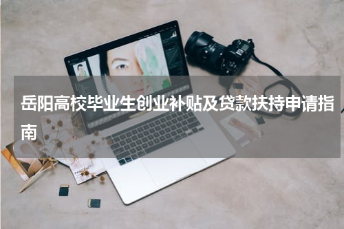岳阳高校毕业生创业补贴及贷款扶持申请指南