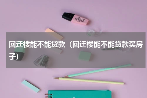 回迁楼能不能贷款（回迁楼能不能贷款买房子）