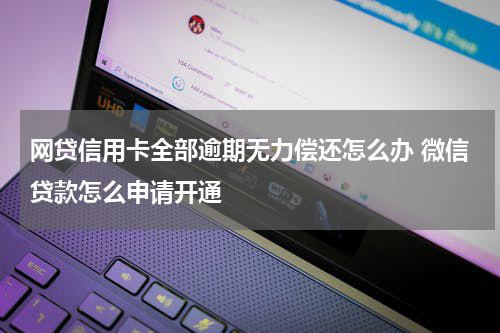 网贷信用卡全部逾期无力偿还怎么办 微信贷款怎么申请开通