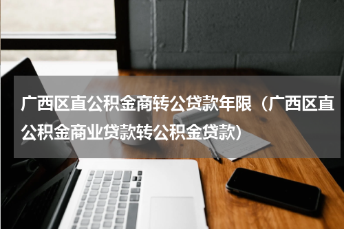 广西区直公积金商转公贷款年限（广西区直公积金商业贷款转公积金贷款）