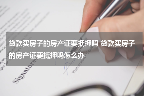 贷款买房子的房产证要抵押吗 贷款买房子的房产证要抵押吗怎么办