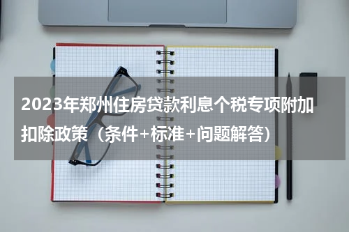 2023年郑州住房贷款利息个税专项附加扣除政策（条件+标准+问题解答）