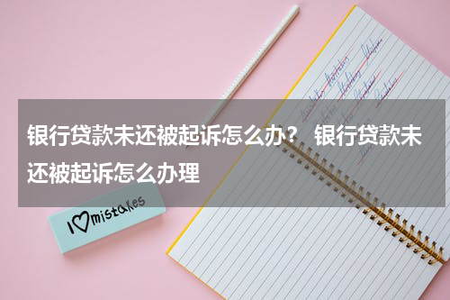 银行贷款未还被起诉怎么办？ 银行贷款未还被起诉怎么办理