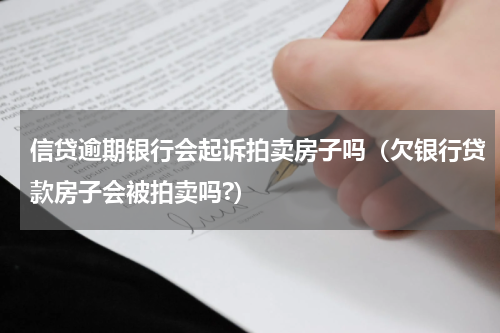 信贷逾期银行会起诉拍卖房子吗（欠银行贷款房子会被拍卖吗?）
